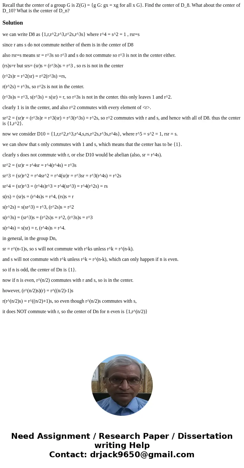 Recall that the center of a group G is Z(G) = {g G: gx = xg for all x G}. Find the center of D_8. What about the center of D_10? What is the center of D_n?Solu  Recall that the center of a group G is Z(G) = {g G: gx = xg for all x G}. Find the center of D_8. What about the center of D_10? What is the center of D_n?Solu