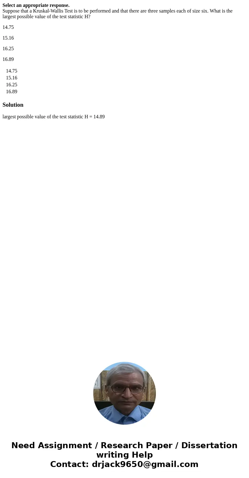 Select an appropriate response. Suppose that a Kruskal-Wallis Test is to be performed and that there are three samples each of size six. What is the largest pos Select an appropriate response. Suppose that a Kruskal-Wallis Test is to be performed and that there are three samples each of size six. What is the largest pos