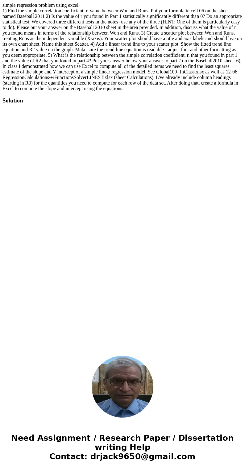 simple regression problem using excel 1) Find the simple correlation coefficient, r, value between Won and Runs. Put your formula in cell 06 on the sheet named 