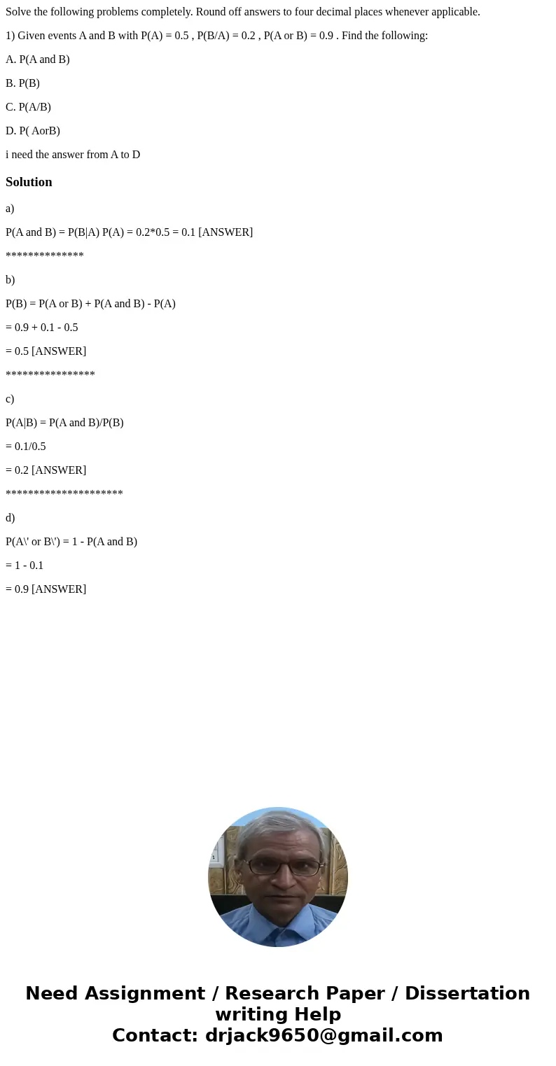 Solve the following problems completely. Round off answers to four decimal places whenever applicable. 1) Given events A and B with P(A) = 0.5 , P(B/A) = 0.2 ,  Solve the following problems completely. Round off answers to four decimal places whenever applicable. 1) Given events A and B with P(A) = 0.5 , P(B/A) = 0.2 ,