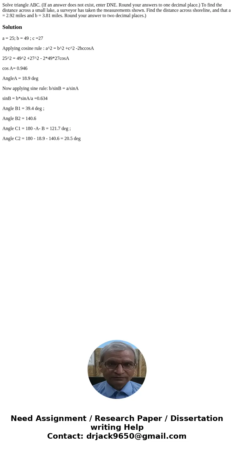 Solve triangle ABC. (If an answer does not exist, enter DNE. Round your answers to one decimal place.) To find the distance across a small lake, a surveyor has  Solve triangle ABC. (If an answer does not exist, enter DNE. Round your answers to one decimal place.) To find the distance across a small lake, a surveyor has
