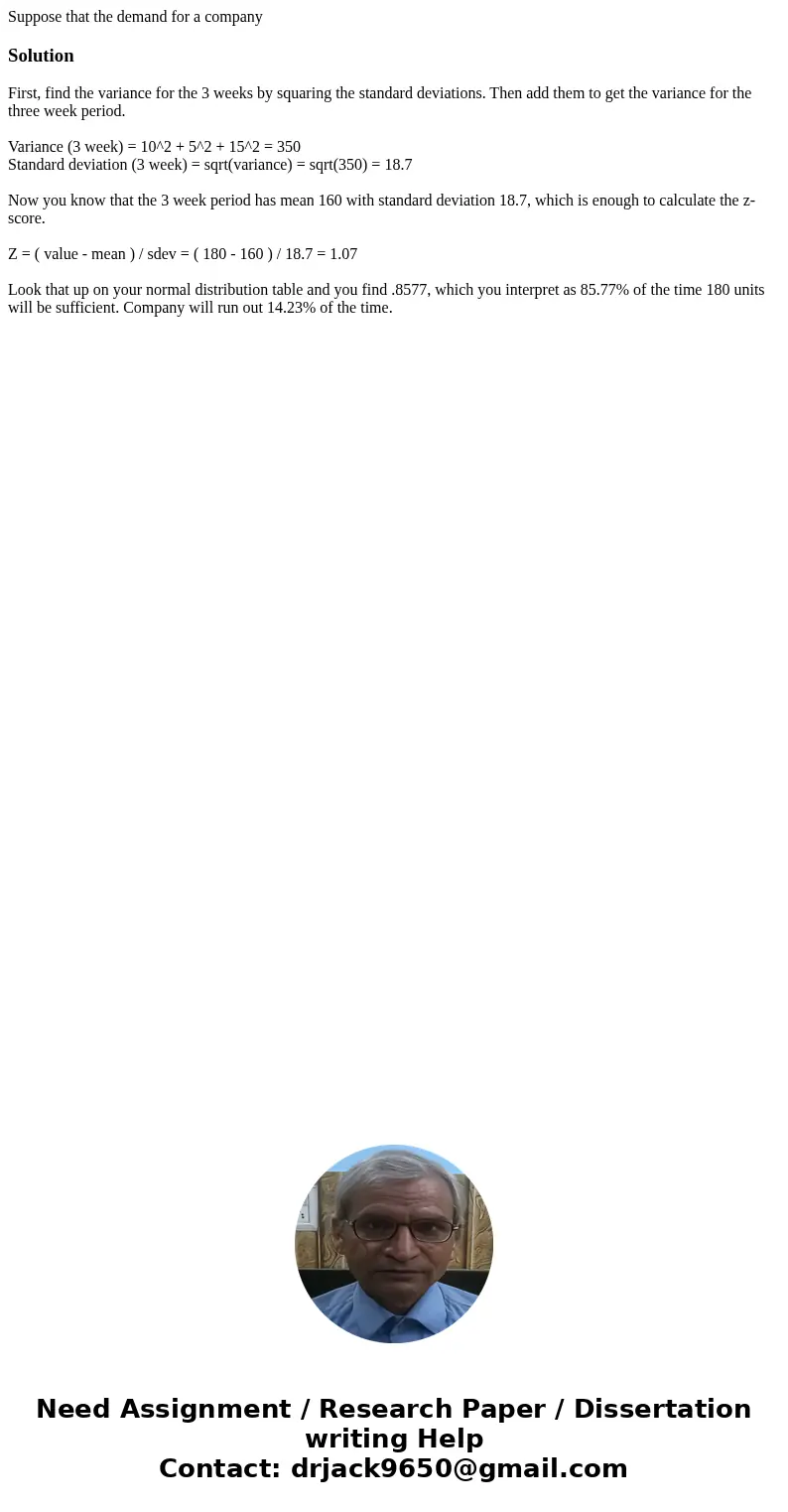 Suppose that the demand for a companySolutionFirst, find the variance for the 3 weeks by squaring the standard deviations. Then add them to get the variance for Suppose that the demand for a companySolutionFirst, find the variance for the 3 weeks by squaring the standard deviations. Then add them to get the variance for