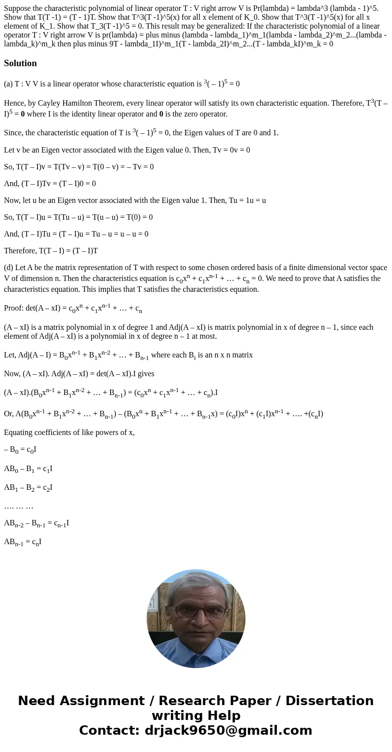 Suppose the characteristic polynomial of linear operator T : V right arrow V is Pr(lambda) = lambda^3 (lambda - 1)^5. Show that T(T -1) = (T - 1)T. Show that T  Suppose the characteristic polynomial of linear operator T : V right arrow V is Pr(lambda) = lambda^3 (lambda - 1)^5. Show that T(T -1) = (T - 1)T. Show that T