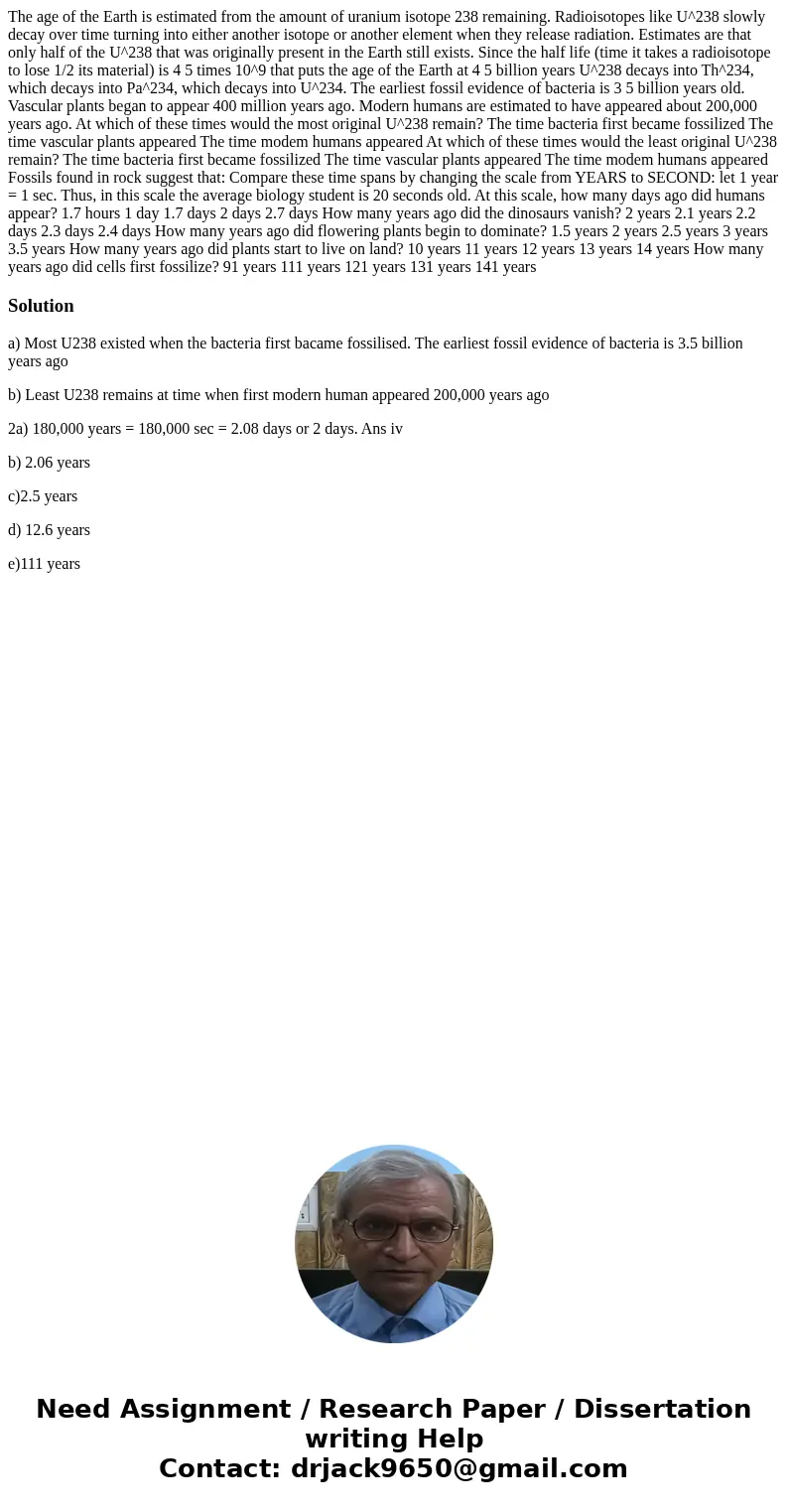 The age of the Earth is estimated from the amount of uranium isotope 238 remaining. Radioisotopes like U^238 slowly decay over time turning into either another  The age of the Earth is estimated from the amount of uranium isotope 238 remaining. Radioisotopes like U^238 slowly decay over time turning into either another