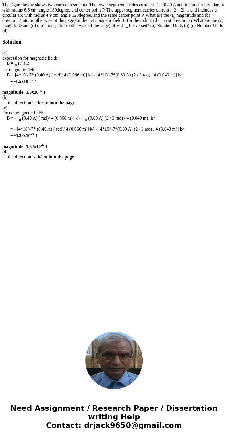 The figure below shows two current segments. The lower segment carries current i_1 = 0.40 A and includes a circular arc with radius 6.6 cm, angle 180degree, an  The figure below shows two current segments. The lower segment carries current i_1 = 0.40 A and includes a circular arc with radius 6.6 cm, angle 180degree, an