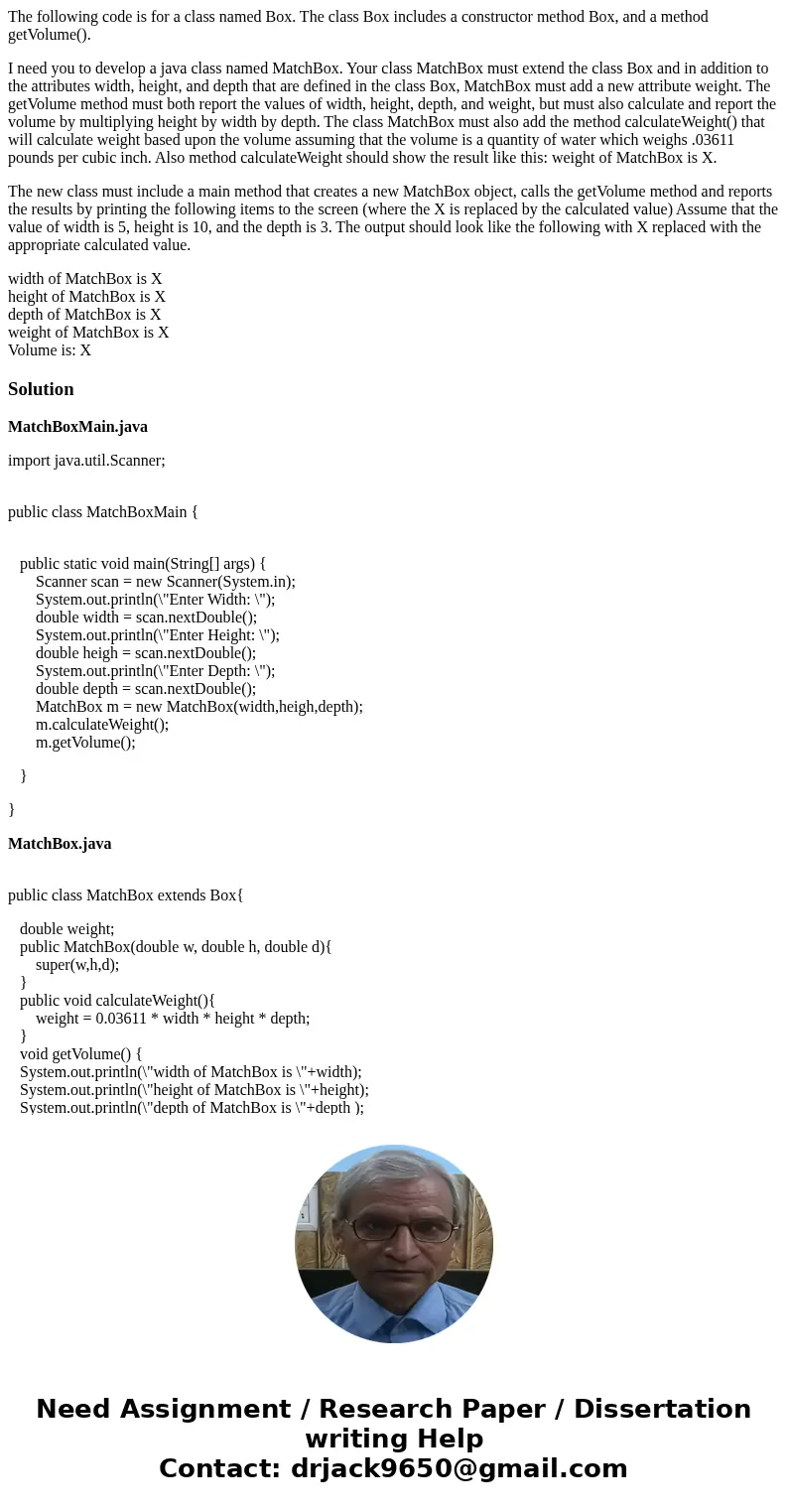 The following code is for a class named Box. The class Box includes a constructor method Box, and a method getVolume(). I need you to develop a java class named The following code is for a class named Box. The class Box includes a constructor method Box, and a method getVolume(). I need you to develop a java class named