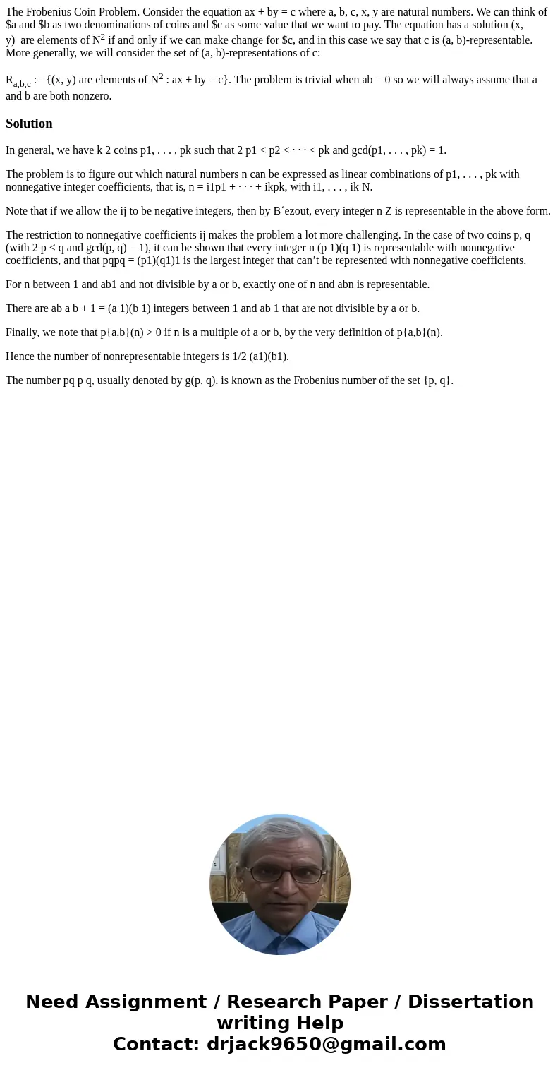 The Frobenius Coin Problem. Consider the equation ax + by = c where a, b, c, x, y are natural numbers. We can think of $a and $b as two denominations of coins a The Frobenius Coin Problem. Consider the equation ax + by = c where a, b, c, x, y are natural numbers. We can think of $a and $b as two denominations of coins a
