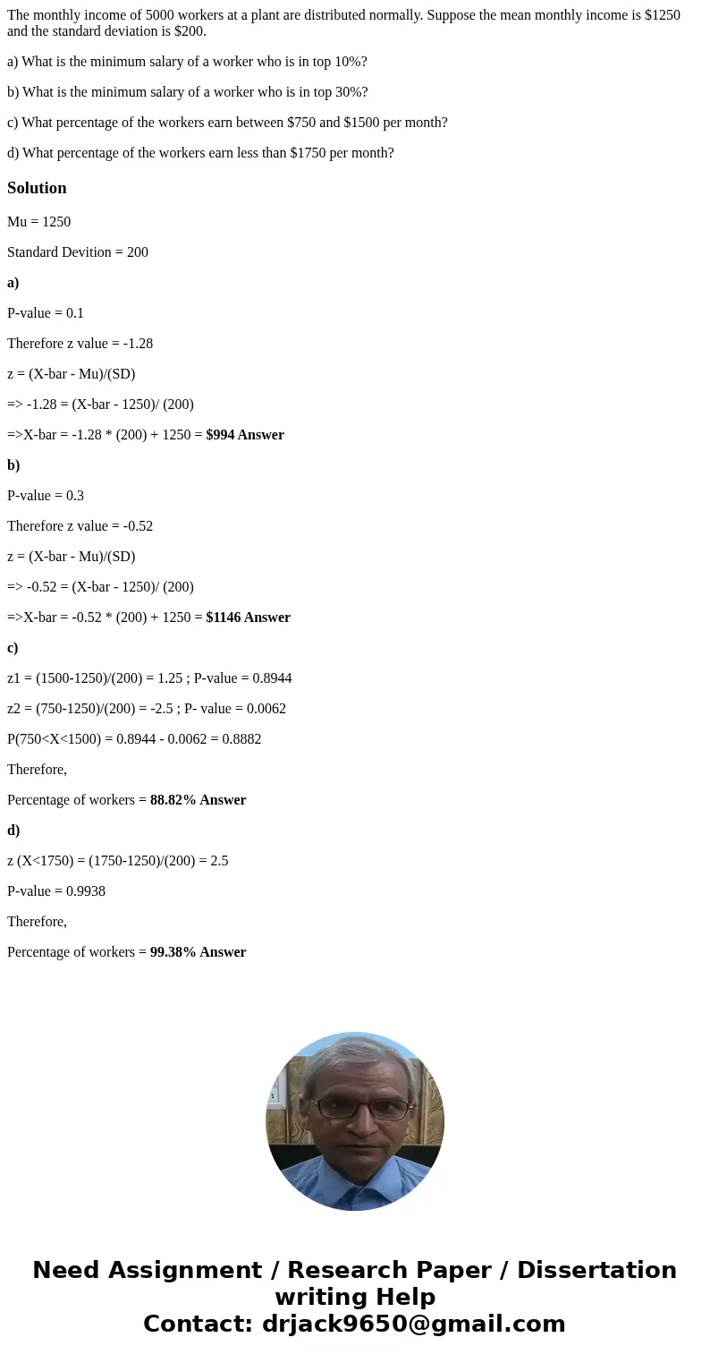 The monthly income of 5000 workers at a plant are distributed normally. Suppose the mean monthly income is $1250 and the standard deviation is $200. a) What is  The monthly income of 5000 workers at a plant are distributed normally. Suppose the mean monthly income is $1250 and the standard deviation is $200. a) What is