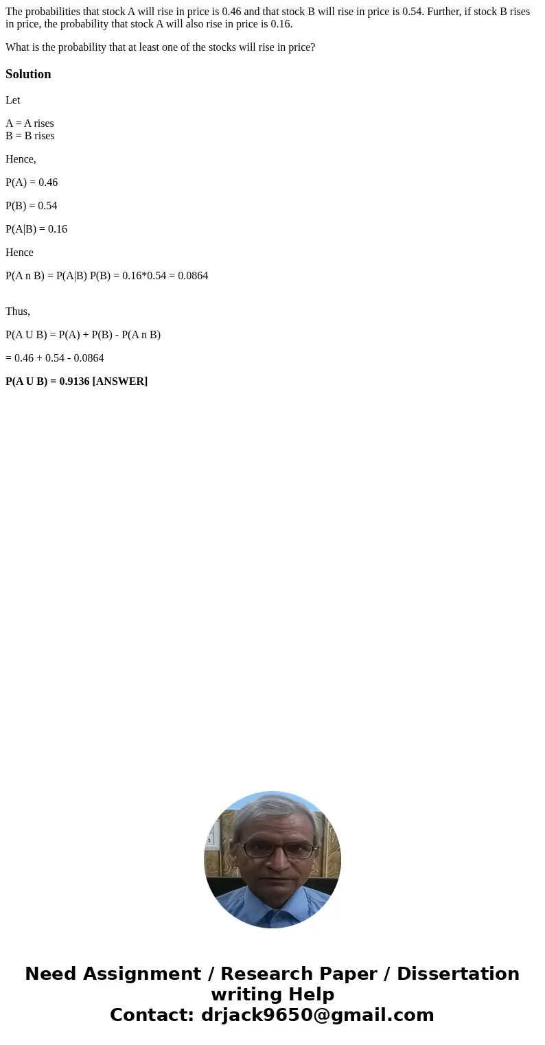 The probabilities that stock A will rise in price is 0.46 and that stock B will rise in price is 0.54. Further, if stock B rises in price, the probability that  The probabilities that stock A will rise in price is 0.46 and that stock B will rise in price is 0.54. Further, if stock B rises in price, the probability that