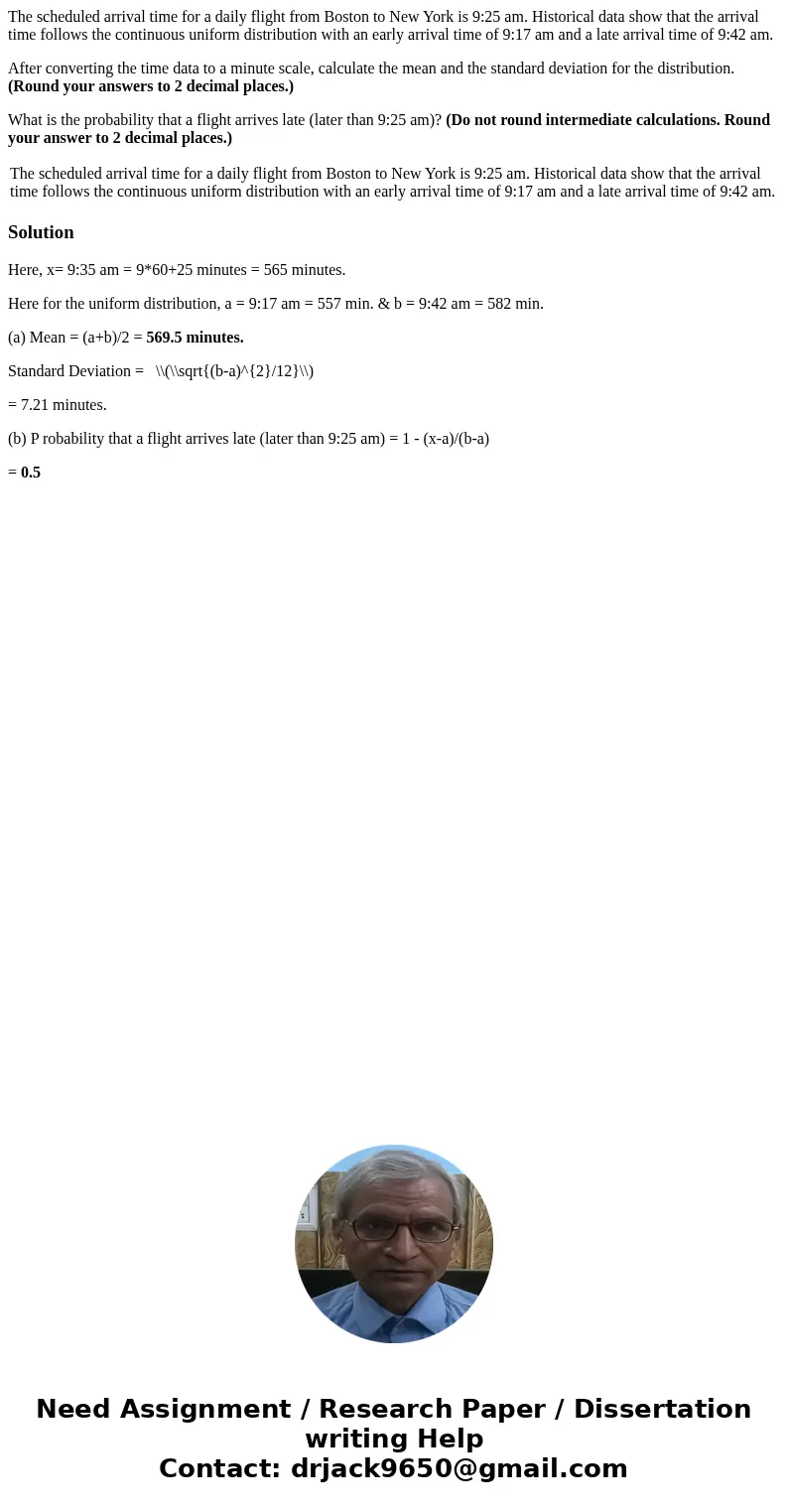 The scheduled arrival time for a daily flight from Boston to New York is 9:25 am. Historical data show that the arrival time follows the continuous uniform dist The scheduled arrival time for a daily flight from Boston to New York is 9:25 am. Historical data show that the arrival time follows the continuous uniform dist