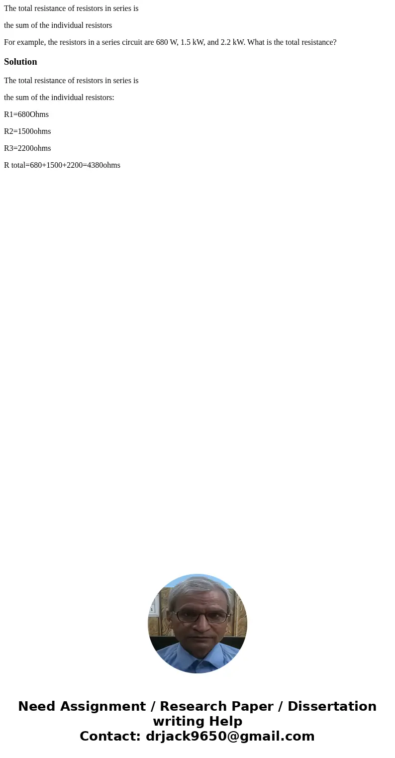 The total resistance of resistors in series is the sum of the individual resistors For example, the resistors in a series circuit are 680 W, 1.5 kW, and 2.2 kW. The total resistance of resistors in series is the sum of the individual resistors For example, the resistors in a series circuit are 680 W, 1.5 kW, and 2.2 kW.