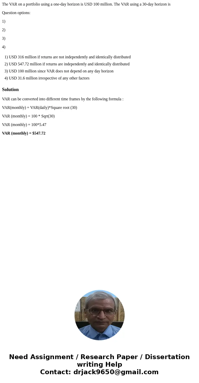 The VAR on a portfolio using a one-day horizon is USD 100 million. The VAR using a 30-day horizon is Question options: 1) 2) 3) 4) 1) USD 316 million if returns