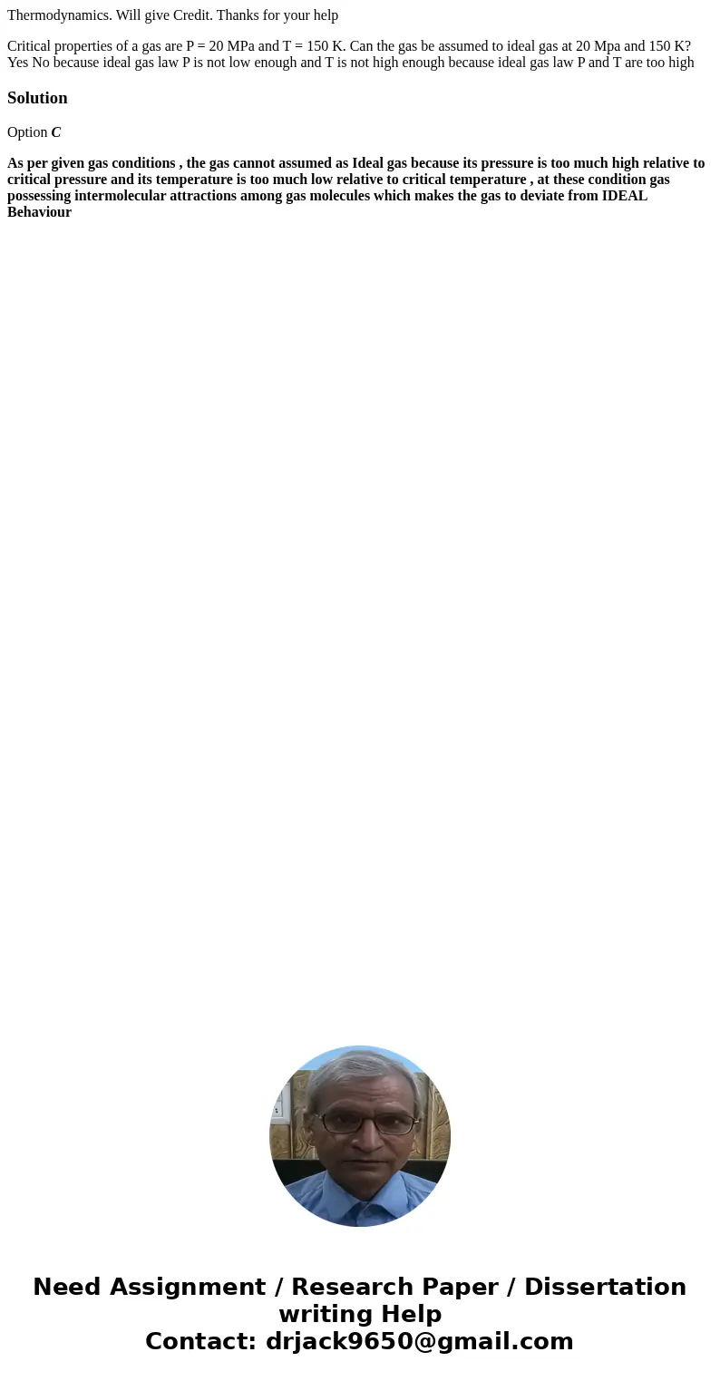 Thermodynamics. Will give Credit. Thanks for your help Critical properties of a gas are P = 20 MPa and T = 150 K. Can the gas be assumed to ideal gas at 20 Mpa  Thermodynamics. Will give Credit. Thanks for your help Critical properties of a gas are P = 20 MPa and T = 150 K. Can the gas be assumed to ideal gas at 20 Mpa