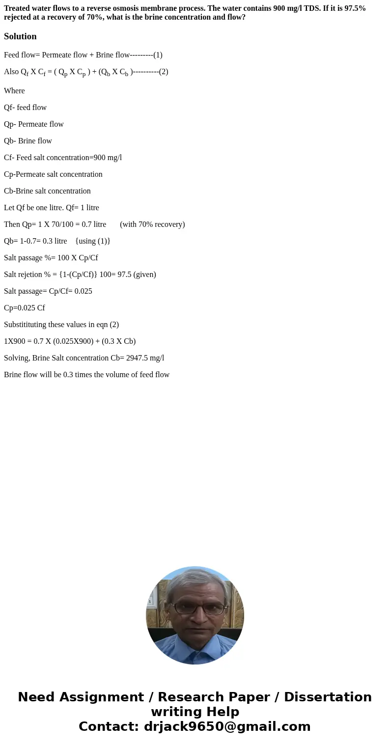Treated water flows to a reverse osmosis membrane process. The water contains 900 mg/l TDS. If it is 97.5% rejected at a recovery of 70%, what is the brine conc Treated water flows to a reverse osmosis membrane process. The water contains 900 mg/l TDS. If it is 97.5% rejected at a recovery of 70%, what is the brine conc
