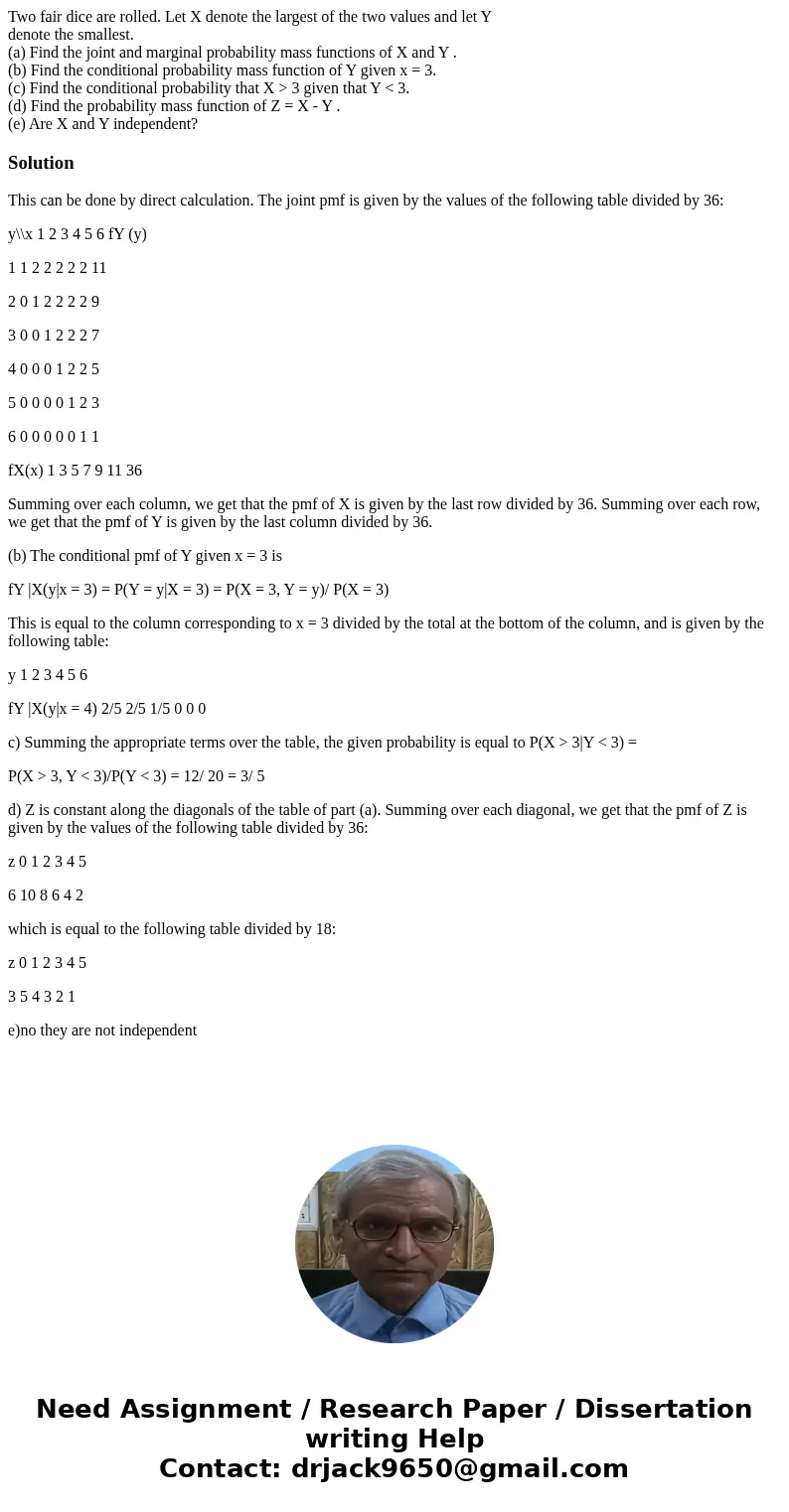Two fair dice are rolled. Let X denote the largest of the two values and let Y denote the smallest. (a) Find the joint and marginal probability mass functions o Two fair dice are rolled. Let X denote the largest of the two values and let Y denote the smallest. (a) Find the joint and marginal probability mass functions o