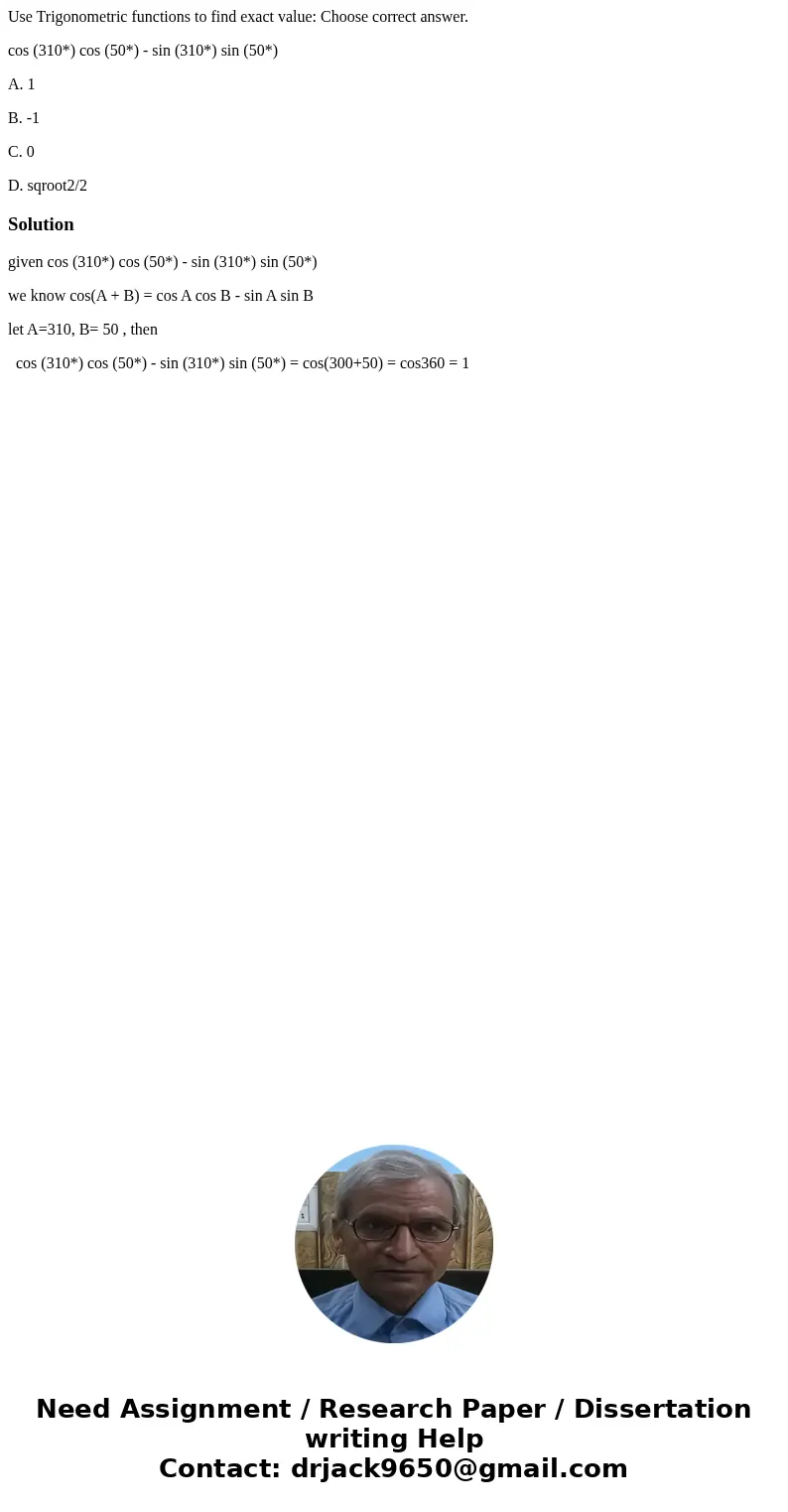 Use Trigonometric functions to find exact value: Choose correct answer. cos (310*) cos (50*) - sin (310*) sin (50*) A. 1 B. -1 C. 0 D. sqroot2/2Solutiongiven co Use Trigonometric functions to find exact value: Choose correct answer. cos (310*) cos (50*) - sin (310*) sin (50*) A. 1 B. -1 C. 0 D. sqroot2/2Solutiongiven co