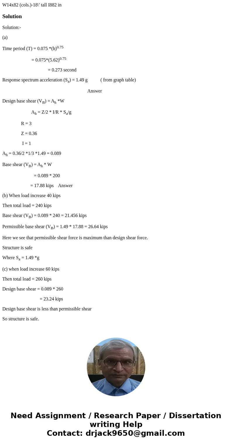 W14x82 (cols.)-18\' tall I882 in SolutionSolution:- (a) Time period (T) = 0.075 *(h)0.75 = 0.075*(5.62)0.75 = 0.273 second Response spectrum acceleration (Sa)   W14x82 (cols.)-18\' tall I882 in SolutionSolution:- (a) Time period (T) = 0.075 *(h)0.75 = 0.075*(5.62)0.75 = 0.273 second Response spectrum acceleration (Sa)