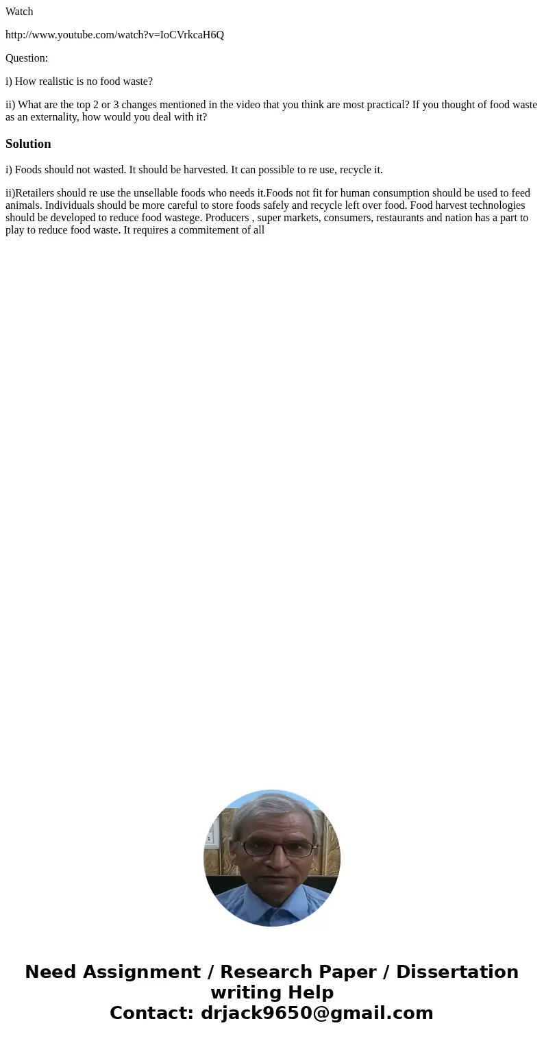 Watch http://www.youtube.com/watch?v=IoCVrkcaH6Q Question: i) How realistic is no food waste? ii) What are the top 2 or 3 changes mentioned in the video that yo Watch http://www.youtube.com/watch?v=IoCVrkcaH6Q Question: i) How realistic is no food waste? ii) What are the top 2 or 3 changes mentioned in the video that yo