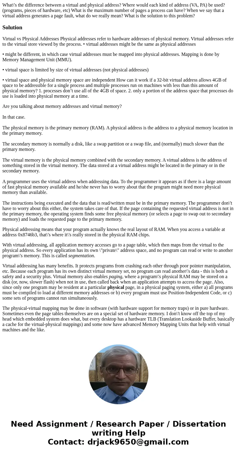 What\'s the difference between a virtual and physical address? Where would each kind of address (VA, PA) be used? (programs, pieces of hardware, etc) What is t  What\'s the difference between a virtual and physical address? Where would each kind of address (VA, PA) be used? (programs, pieces of hardware, etc) What is t