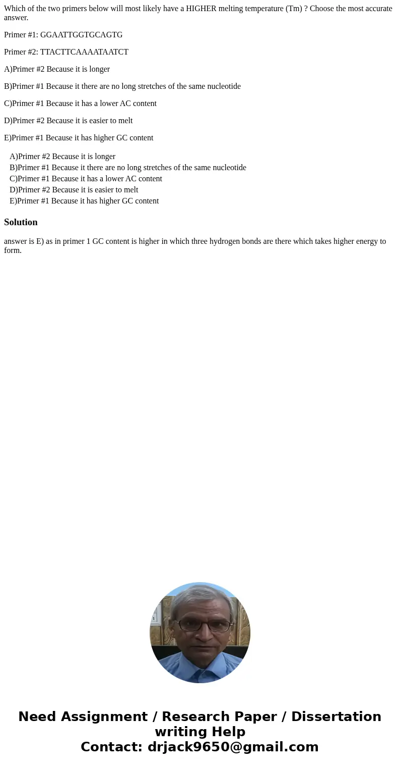 Which of the two primers below will most likely have a HIGHER melting temperature (Tm) ? Choose the most accurate answer. Primer #1: GGAATTGGTGCAGTG Primer #2:  Which of the two primers below will most likely have a HIGHER melting temperature (Tm) ? Choose the most accurate answer. Primer #1: GGAATTGGTGCAGTG Primer #2: