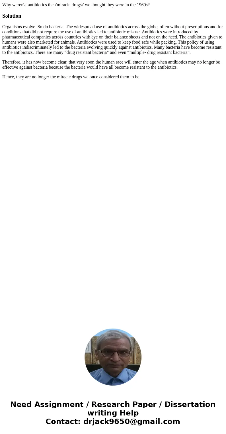 Why weren\'t antibiotics the \'miracle drugs\' we thought they were in the 1960s?SolutionOrganisms evolve. So do bacteria. The widespread use of antibiotics ac  Why weren\'t antibiotics the \'miracle drugs\' we thought they were in the 1960s?SolutionOrganisms evolve. So do bacteria. The widespread use of antibiotics ac