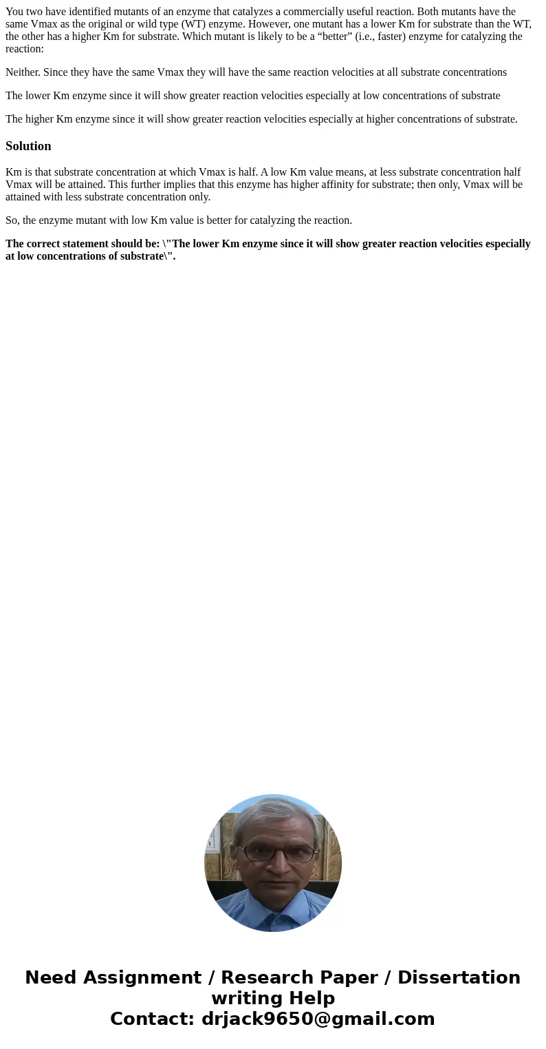 You two have identified mutants of an enzyme that catalyzes a commercially useful reaction. Both mutants have the same Vmax as the original or wild type (WT) en You two have identified mutants of an enzyme that catalyzes a commercially useful reaction. Both mutants have the same Vmax as the original or wild type (WT) en