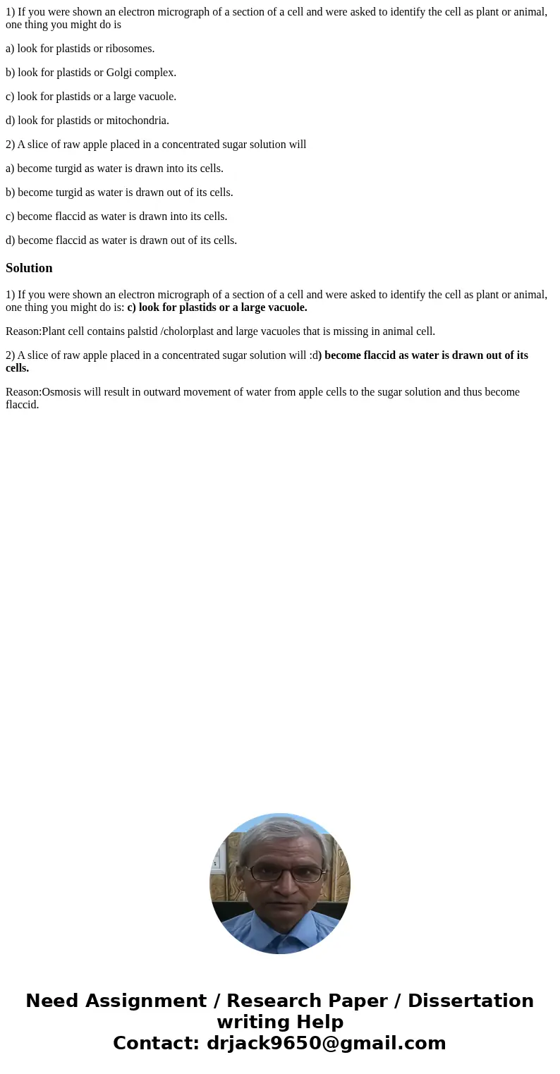 1) If you were shown an electron micrograph of a section of a cell and were asked to identify the cell as plant or animal, one thing you might do is a) look for