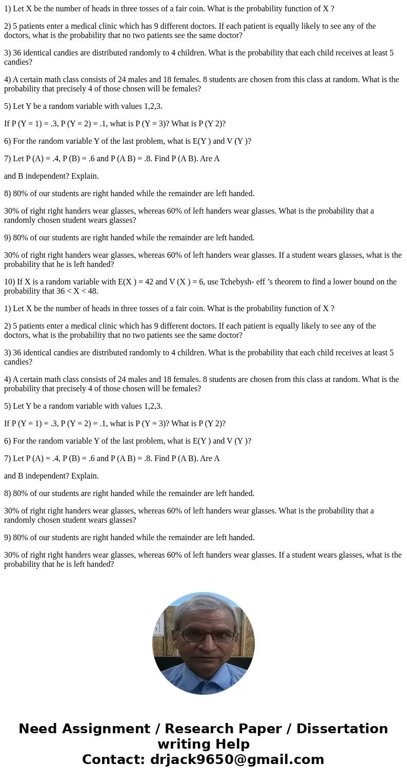 1) Let X be the number of heads in three tosses of a fair coin. What is the probability function of X ? 2) 5 patients enter a medical clinic which has 9 differe 1) Let X be the number of heads in three tosses of a fair coin. What is the probability function of X ? 2) 5 patients enter a medical clinic which has 9 differe