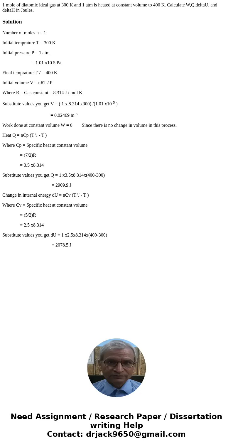 1 mole of diatomic ideal gas at 300 K and 1 atm is heated at constant volume to 400 K. Calculate W,Q,deltaU, and deltaH in Joules.SolutionNumber of moles n = 1  1 mole of diatomic ideal gas at 300 K and 1 atm is heated at constant volume to 400 K. Calculate W,Q,deltaU, and deltaH in Joules.SolutionNumber of moles n = 1