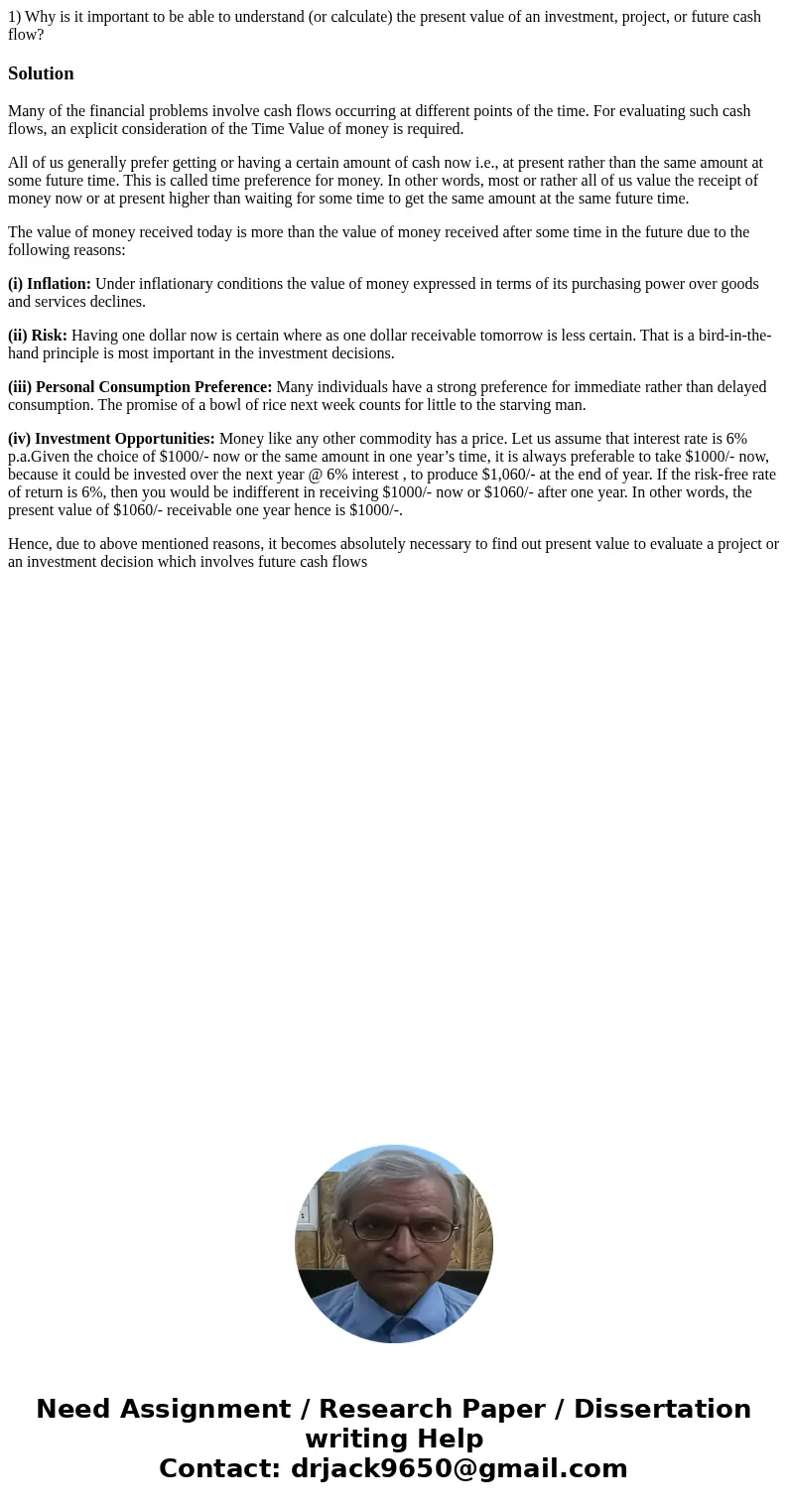 1) Why is it important to be able to understand (or calculate) the present value of an investment, project, or future cash flow?SolutionMany of the financial pr 1) Why is it important to be able to understand (or calculate) the present value of an investment, project, or future cash flow?SolutionMany of the financial pr