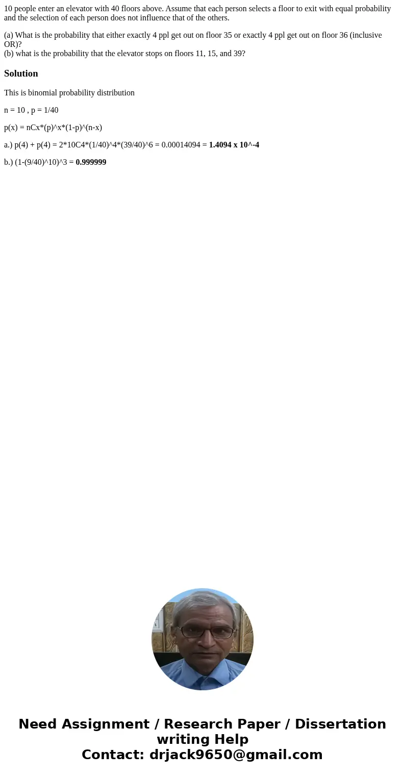 10 people enter an elevator with 40 floors above. Assume that each person selects a floor to exit with equal probability and the selection of each person does n 10 people enter an elevator with 40 floors above. Assume that each person selects a floor to exit with equal probability and the selection of each person does n