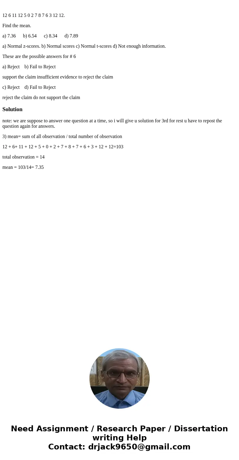 12 6 11 12 5 0 2 7 8 7 6 3 12 12. Find the mean. a) 7.36 b) 6.54 c) 8.34 d) 7.89 a) Normal z-scores. b) Normal scores c) Normal t-scores d) Not enough informat  12 6 11 12 5 0 2 7 8 7 6 3 12 12. Find the mean. a) 7.36 b) 6.54 c) 8.34 d) 7.89 a) Normal z-scores. b) Normal scores c) Normal t-scores d) Not enough informat