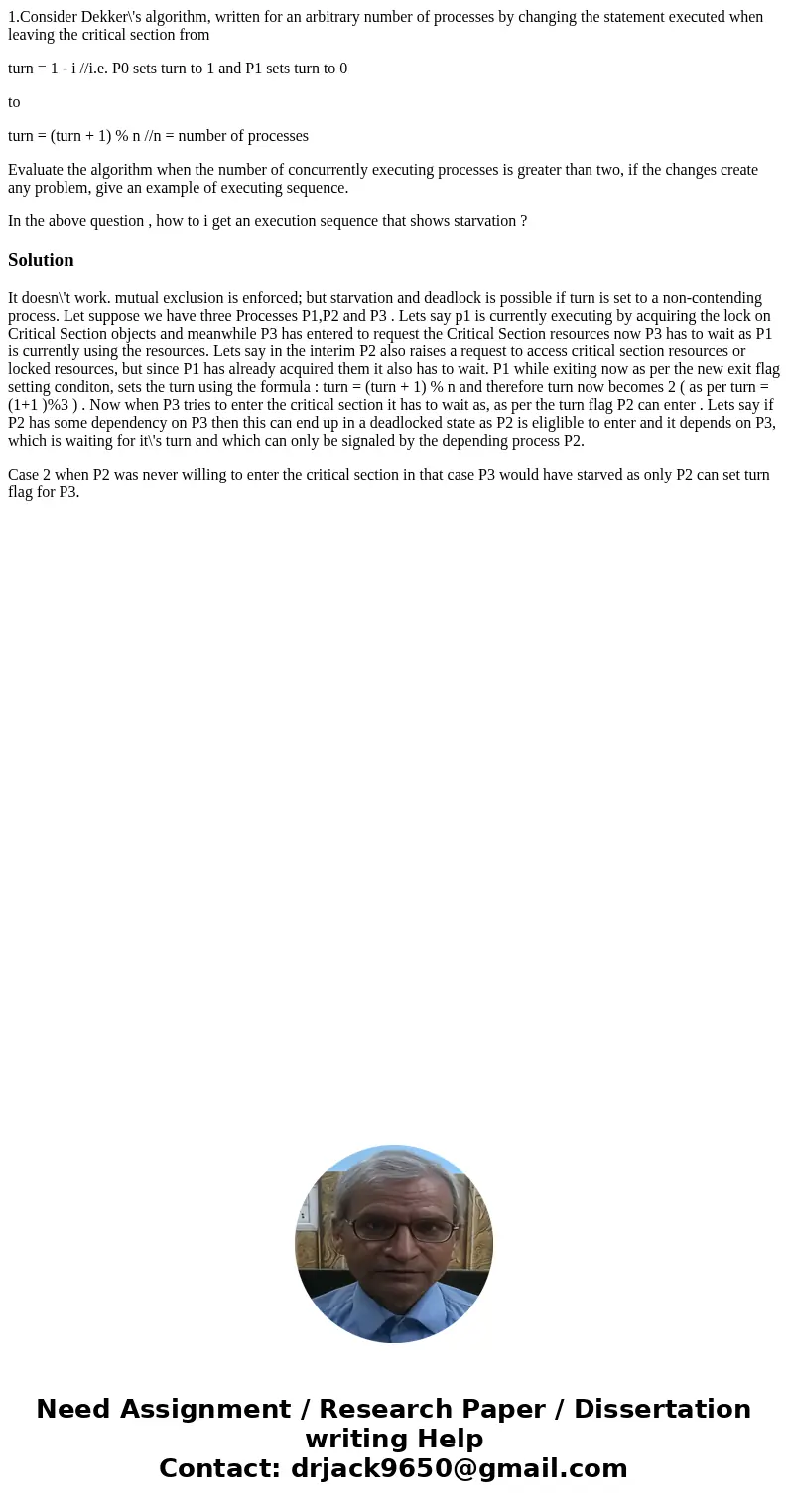1.Consider Dekker\'s algorithm, written for an arbitrary number of processes by changing the statement executed when leaving the critical section from turn = 1  1.Consider Dekker\'s algorithm, written for an arbitrary number of processes by changing the statement executed when leaving the critical section from turn = 1