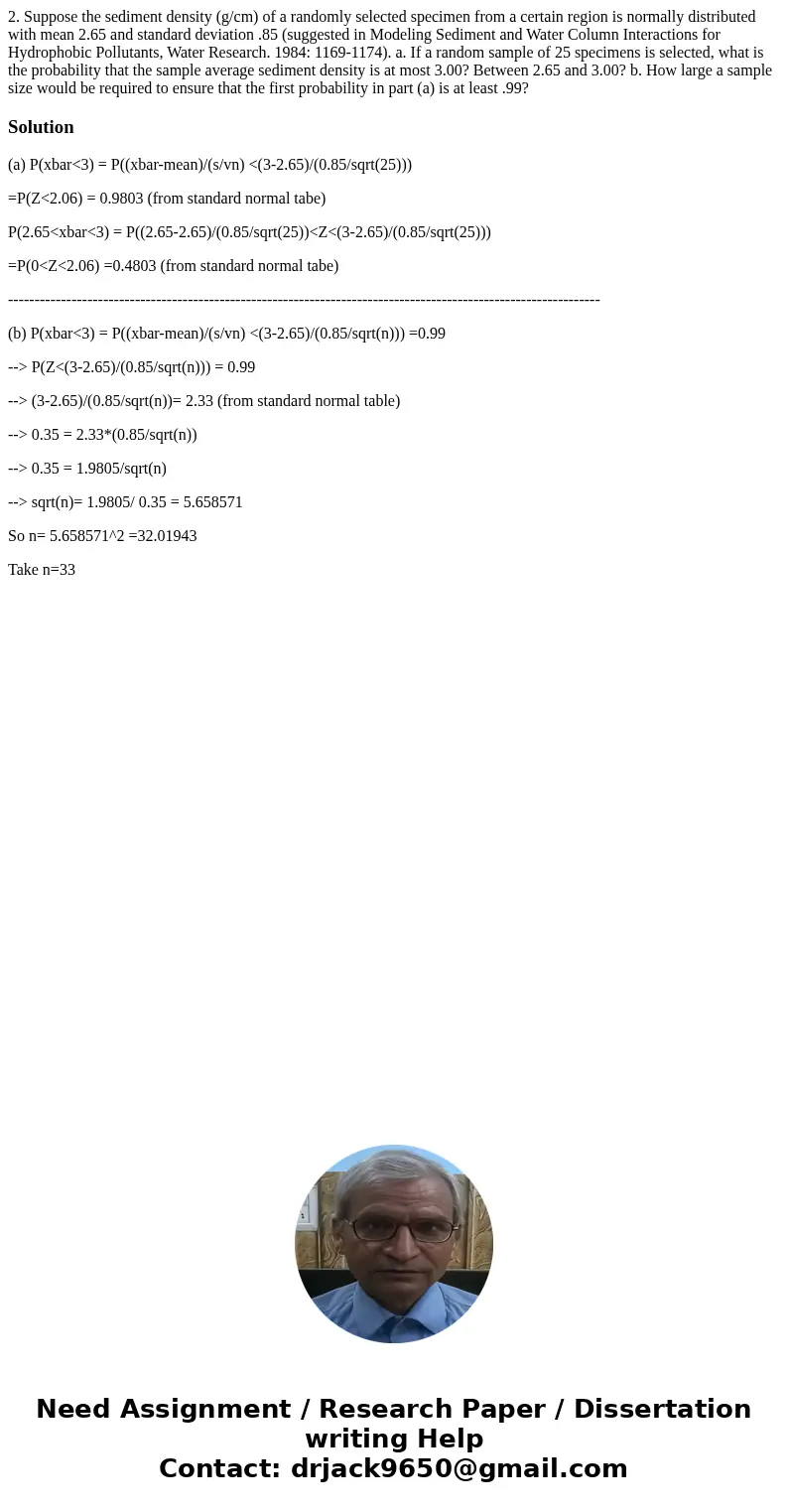 2. Suppose the sediment density (g/cm) of a randomly selected specimen from a certain region is normally distributed with mean 2.65 and standard deviation .85   2. Suppose the sediment density (g/cm) of a randomly selected specimen from a certain region is normally distributed with mean 2.65 and standard deviation .85