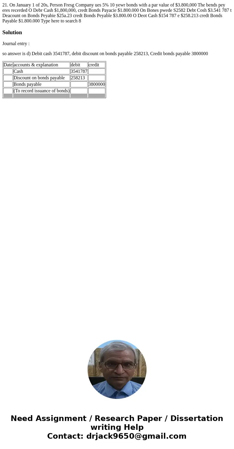  21. On January 1 of 20s, Person Fresg Company ues 5% 10 yewr bonds with a par value of $3.800,000 The bends pey eres recerded O Debr Cash $1,800,000, credt Bon