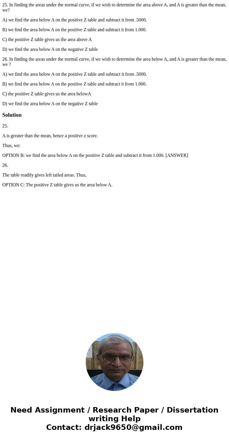 25. In finding the areas under the normal curve, if we wish to determine the area above A, and A is greater than the mean, we? A) we find the area below A on th