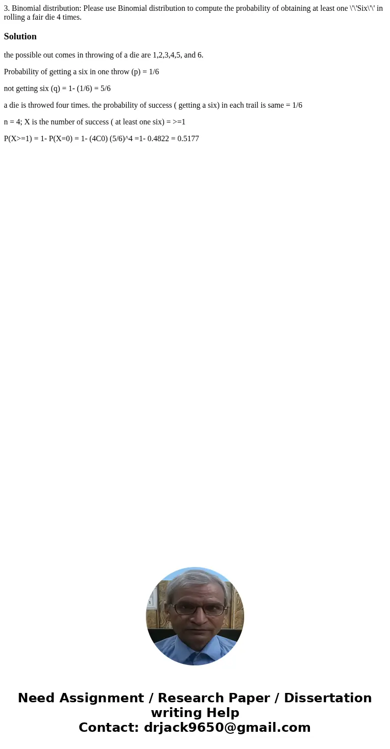 3. Binomial distribution: Please use Binomial distribution to compute the probability of obtaining at least one \'\'Six\'\' in rolling a fair die 4 times. Solu  3. Binomial distribution: Please use Binomial distribution to compute the probability of obtaining at least one \'\'Six\'\' in rolling a fair die 4 times. Solu