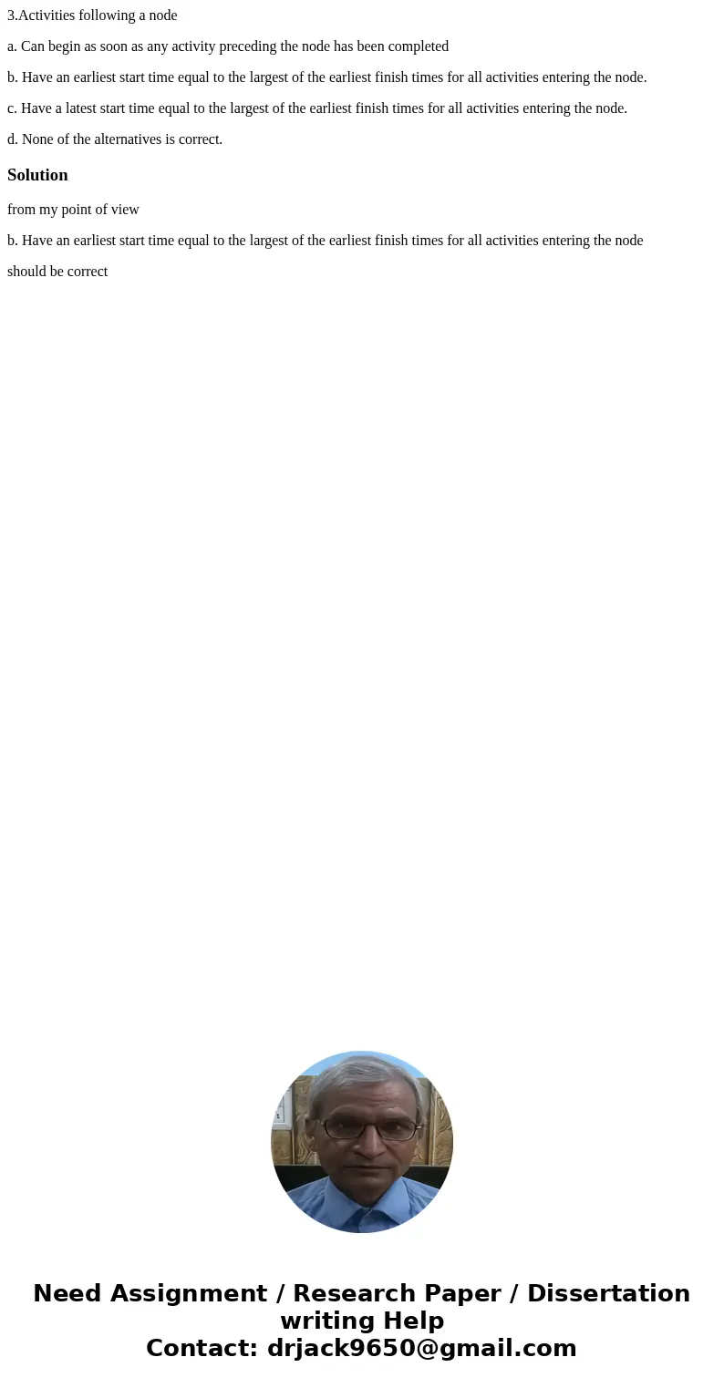 3.Activities following a node a. Can begin as soon as any activity preceding the node has been completed b. Have an earliest start time equal to the largest of  3.Activities following a node a. Can begin as soon as any activity preceding the node has been completed b. Have an earliest start time equal to the largest of