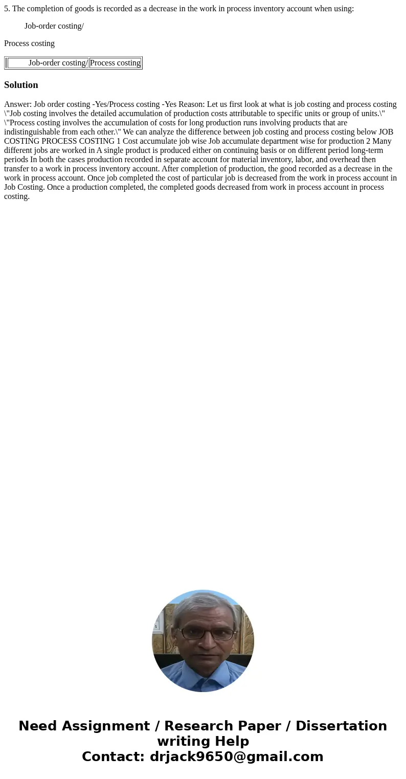 5. The completion of goods is recorded as a decrease in the work in process inventory account when using: Job-order costing/ Process costing Job-order costing/  5. The completion of goods is recorded as a decrease in the work in process inventory account when using: Job-order costing/ Process costing Job-order costing/