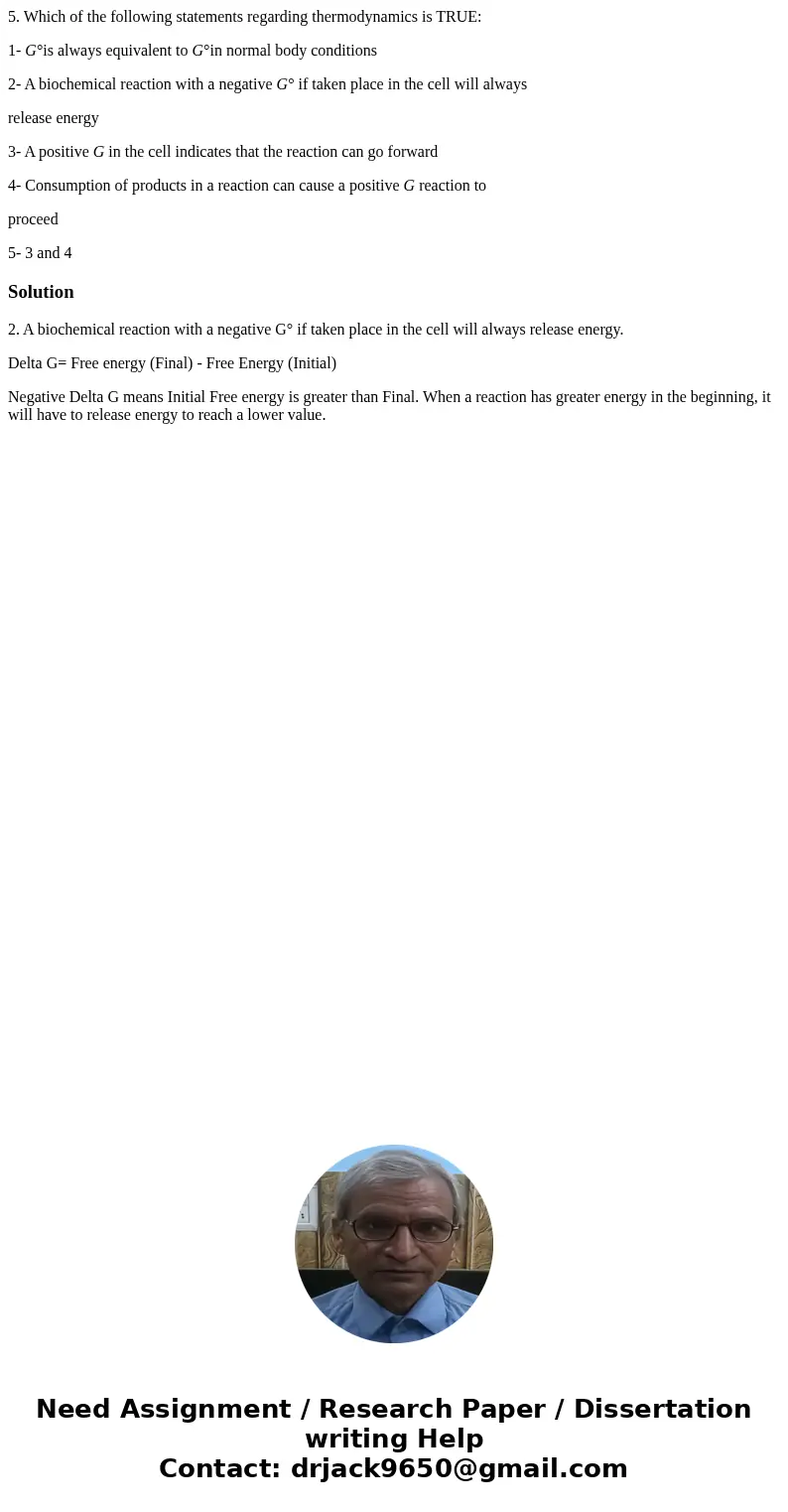 5. Which of the following statements regarding thermodynamics is TRUE: 1- G°is always equivalent to G°in normal body conditions 2- A biochemical reaction with a 5. Which of the following statements regarding thermodynamics is TRUE: 1- G°is always equivalent to G°in normal body conditions 2- A biochemical reaction with a