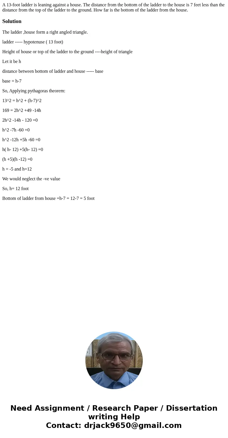 A 13-foot ladder is leaning against a house. The distance from the bottom of the ladder to the house is 7 feet less than the distance from the top of the ladder A 13-foot ladder is leaning against a house. The distance from the bottom of the ladder to the house is 7 feet less than the distance from the top of the ladder