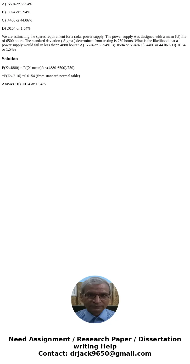 A) .5594 or 55.94% B) .0594 or 5.94% C) .4406 or 44.06% D) .0154 or 1.54% We are estimating the spares requirement for a radar power supply. The power supply wa A) .5594 or 55.94% B) .0594 or 5.94% C) .4406 or 44.06% D) .0154 or 1.54% We are estimating the spares requirement for a radar power supply. The power supply wa