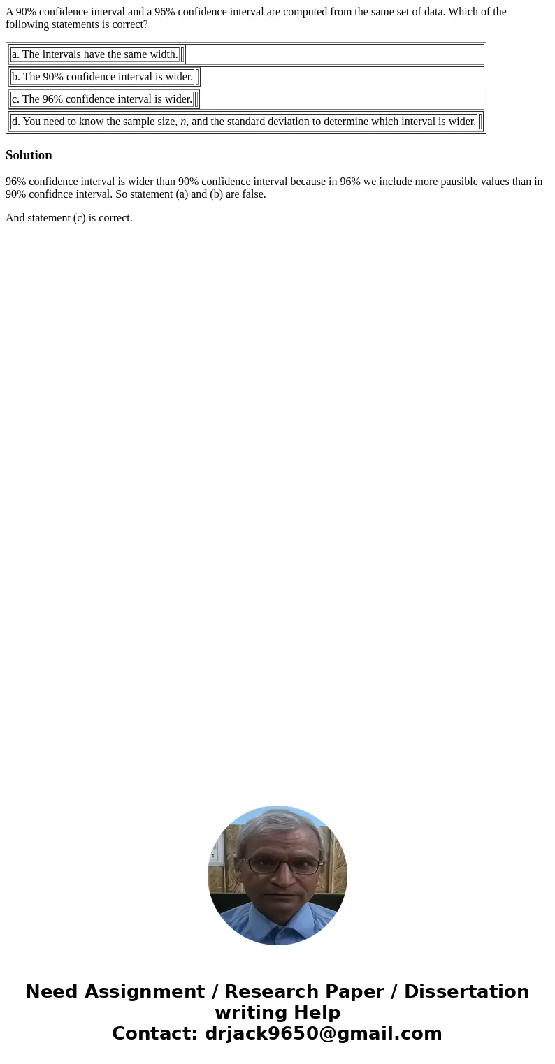 A 90% confidence interval and a 96% confidence interval are computed from the same set of data. Which of the following statements is correct? a. The intervals h