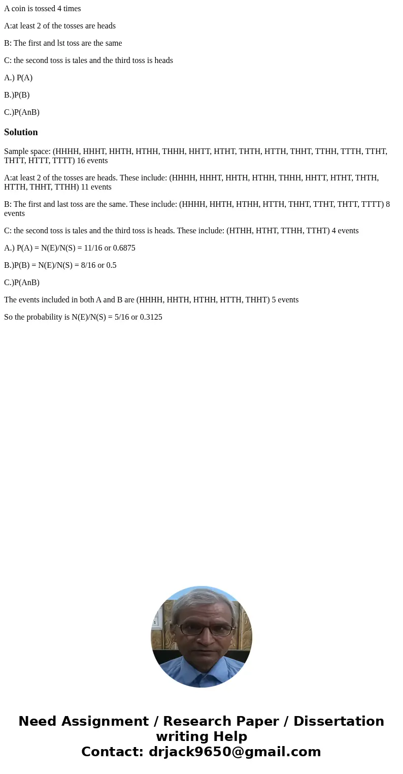 A coin is tossed 4 times A:at least 2 of the tosses are heads B: The first and lst toss are the same C: the second toss is tales and the third toss is heads A.) A coin is tossed 4 times A:at least 2 of the tosses are heads B: The first and lst toss are the same C: the second toss is tales and the third toss is heads A.)
