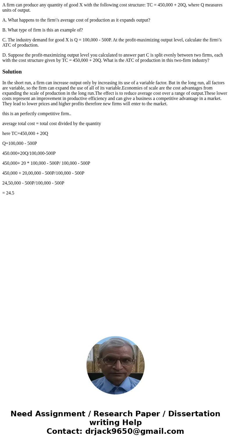 A firm can produce any quantity of good X with the following cost structure: TC = 450,000 + 20Q, where Q measures units of output. A. What happens to the firm\' A firm can produce any quantity of good X with the following cost structure: TC = 450,000 + 20Q, where Q measures units of output. A. What happens to the firm\'