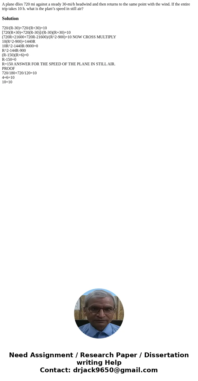 A plane dlies 720 mi against a steady 30-mi/h headwind and then returns to the same point with the wind. If the entire trip takes 10 h. what is the plan\'s spee A plane dlies 720 mi against a steady 30-mi/h headwind and then returns to the same point with the wind. If the entire trip takes 10 h. what is the plan\'s spee