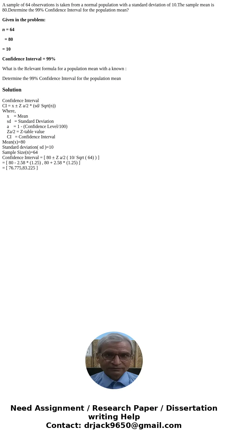 A sample of 64 observations is taken from a normal population with a standard deviation of 10.The sample mean is 80.Determine the 99% Confidence Interval for th A sample of 64 observations is taken from a normal population with a standard deviation of 10.The sample mean is 80.Determine the 99% Confidence Interval for th