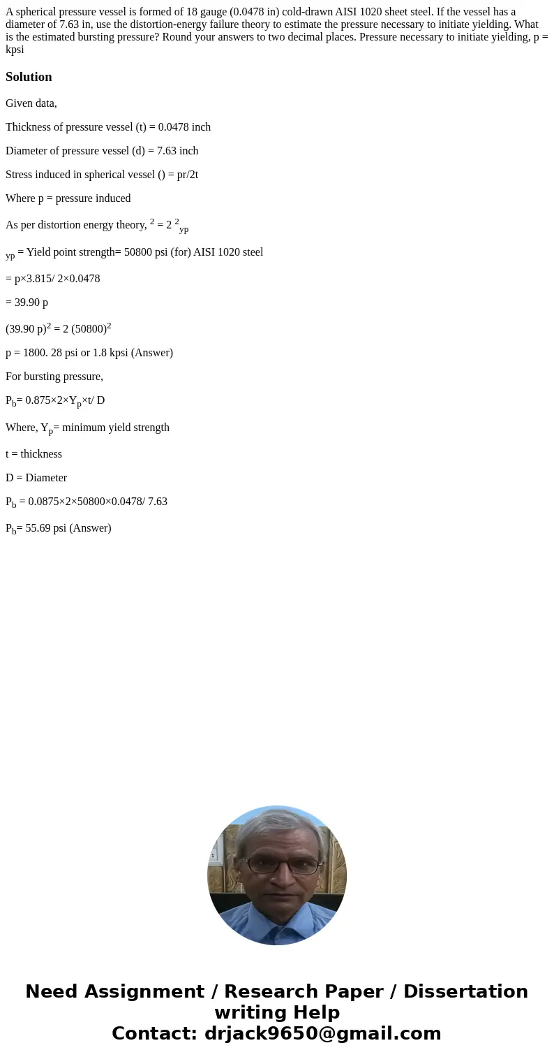 A spherical pressure vessel is formed of 18 gauge (0.0478 in) cold-drawn AISI 1020 sheet steel. If the vessel has a diameter of 7.63 in, use the distortion-ene  A spherical pressure vessel is formed of 18 gauge (0.0478 in) cold-drawn AISI 1020 sheet steel. If the vessel has a diameter of 7.63 in, use the distortion-ene