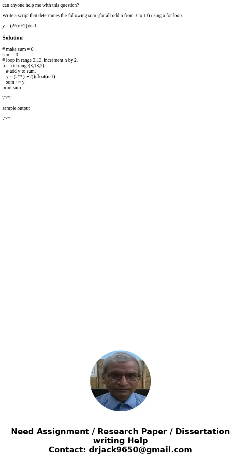 can anyone help me with this question? Write a script that determines the following sum (for all odd n from 3 to 13) using a for loop y = (2^(n+2))/n-1Solution# can anyone help me with this question? Write a script that determines the following sum (for all odd n from 3 to 13) using a for loop y = (2^(n+2))/n-1Solution#