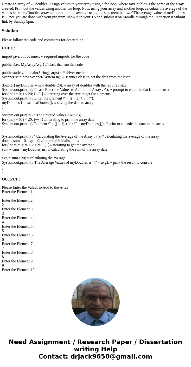 Create an array of 20 doubles. Assign values to your array using a for loop, where myDoubles is the name of the array created. Print out the values using anoth  Create an array of 20 doubles. Assign values to your array using a for loop, where myDoubles is the name of the array created. Print out the values using anoth
